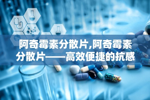 阿奇霉素分散片,阿奇霉素分散片——高效便捷的抗感染药物