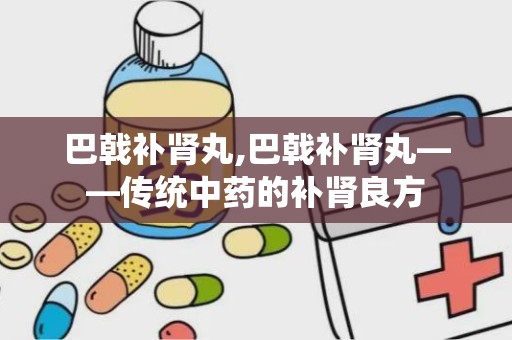 巴戟补肾丸,巴戟补肾丸——传统中药的补肾良方