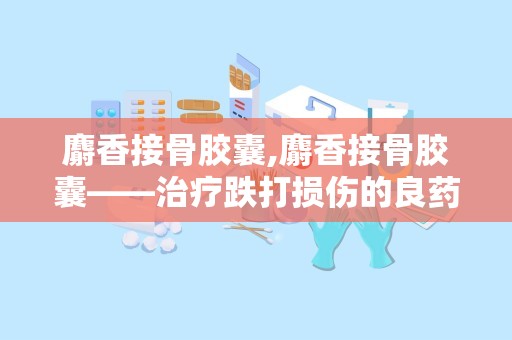 麝香接骨胶囊,麝香接骨胶囊——治疗跌打损伤的良药