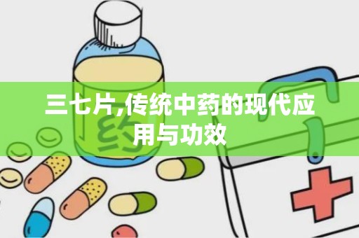 三七片,传统中药的现代应用与功效