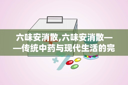 六味安消散,六味安消散——传统中药与现代生活的完美结合