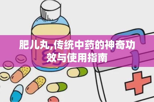 肥儿丸,传统中药的神奇功效与使用指南