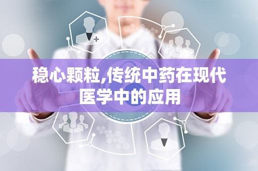 稳心颗粒,传统中药在现代医学中的应用