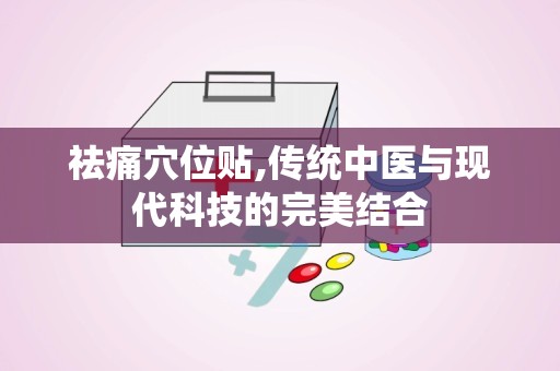 祛痛穴位贴,传统中医与现代科技的完美结合