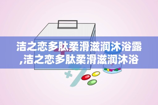 洁之恋多肽柔滑滋润沐浴露,洁之恋多肽柔滑滋润沐浴露——肌肤的温柔呵护