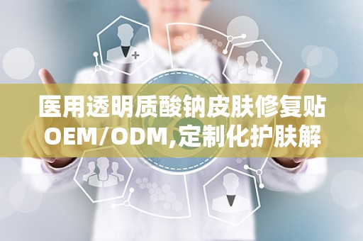 医用透明质酸钠皮肤修复贴OEM/ODM,定制化护肤解决方案