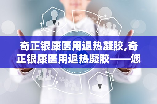 奇正银康医用退热凝胶,奇正银康医用退热凝胶——您的家庭常备退热良品