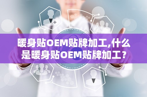 暖身贴OEM贴牌加工,什么是暖身贴OEM贴牌加工？