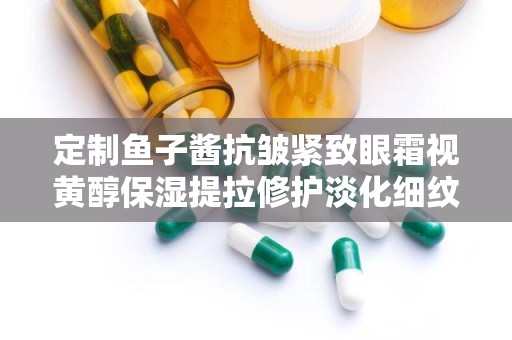 定制鱼子酱抗皱紧致眼霜视黄醇保湿提拉修护淡化细纹