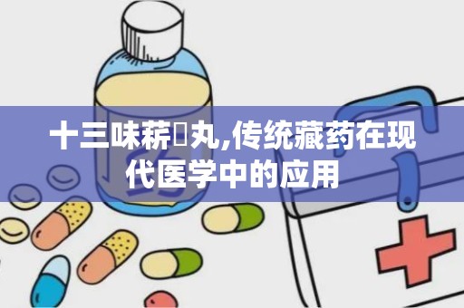 十三味菥蓂丸,传统藏药在现代医学中的应用