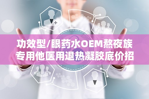 功效型/眼药水OEM熬夜族专用他医用退热凝胶底价招商