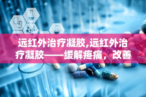 远红外治疗凝胶,远红外治疗凝胶——缓解疼痛，改善血液循环的神奇凝胶