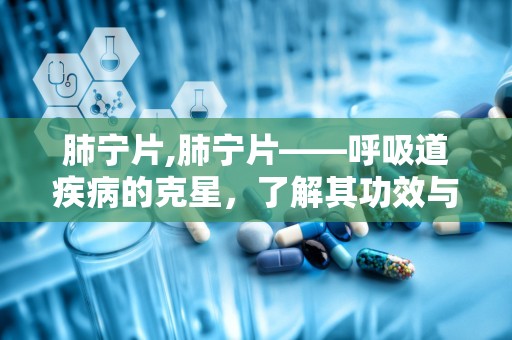 肺宁片,肺宁片——呼吸道疾病的克星，了解其功效与使用方法