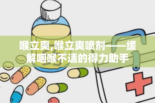 喉立爽,喉立爽喷剂——缓解咽喉不适的得力助手