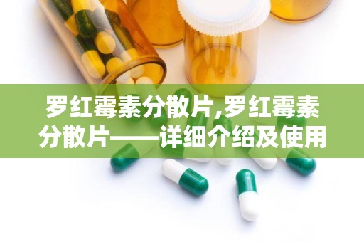 罗红霉素分散片,罗红霉素分散片——详细介绍及使用指南