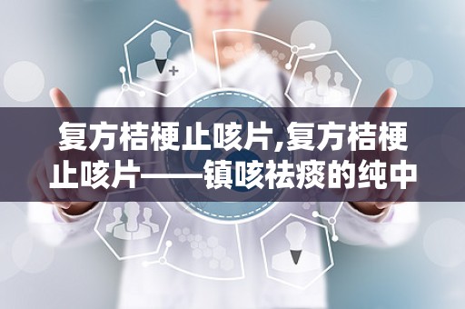 复方桔梗止咳片,复方桔梗止咳片——镇咳祛痰的纯中药选择