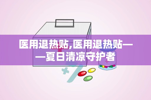 医用退热贴,医用退热贴——夏日清凉守护者