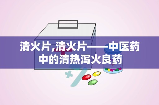 清火片,清火片——中医药中的清热泻火良药