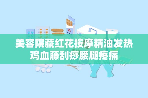 美容院藏红花按摩精油发热鸡血藤刮痧腰腿疼痛