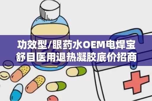 功效型/眼药水OEM电焊宝舒目医用退热凝胶底价招商