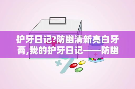 护牙日记?防幽清新亮白牙膏,我的护牙日记——防幽清新亮白牙膏的神奇之旅