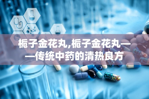 栀子金花丸,栀子金花丸——传统中药的清热良方