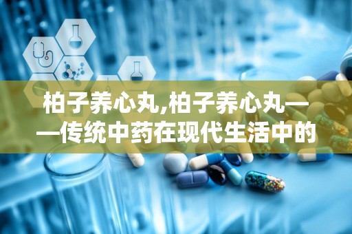 柏子养心丸,柏子养心丸——传统中药在现代生活中的应用与价值