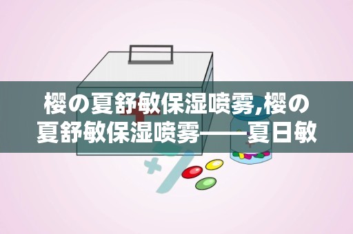 樱の夏舒敏保湿喷雾,樱の夏舒敏保湿喷雾——夏日敏感肌的救星