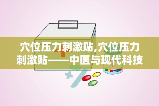 穴位压力刺激贴,穴位压力刺激贴——中医与现代科技的完美结合