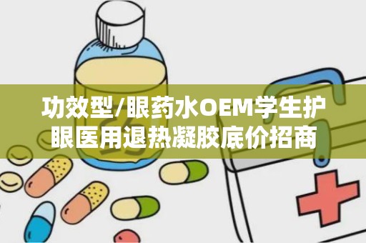 功效型/眼药水OEM学生护眼医用退热凝胶底价招商