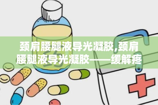 颈肩腰腿液导光凝胶,颈肩腰腿液导光凝胶——缓解疼痛，焕发活力