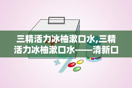 三精活力冰柚漱口水,三精活力冰柚漱口水——清新口气，焕发活力