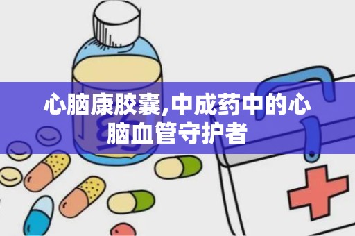 心脑康胶囊,中成药中的心脑血管守护者