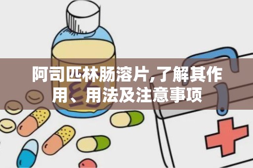 阿司匹林肠溶片,了解其作用、用法及注意事项