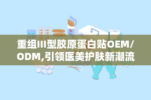 重组III型胶原蛋白贴OEM/ODM,引领医美护肤新潮流