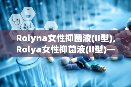 Rolyna女性抑菌液(II型),Rolya女性抑菌液(II型)——守护女性私密健康的守护神