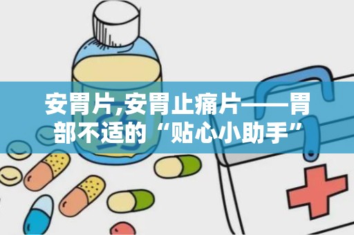 安胃片,安胃止痛片——胃部不适的“贴心小助手”