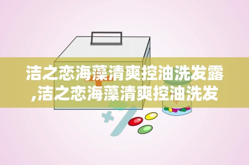 洁之恋海藻清爽控油洗发露,洁之恋海藻清爽控油洗发露——夏日清爽新选择