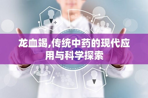 龙血竭,传统中药的现代应用与科学探索