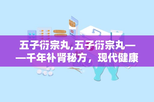 五子衍宗丸,五子衍宗丸——千年补肾秘方，现代健康守护神