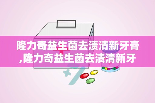 隆力奇益生菌去渍清新牙膏,隆力奇益生菌去渍清新牙膏——口腔护理新选择