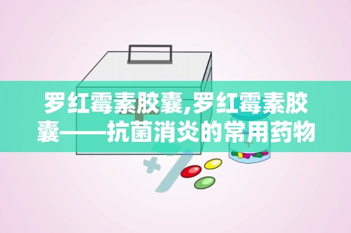 罗红霉素胶囊,罗红霉素胶囊——抗菌消炎的常用药物