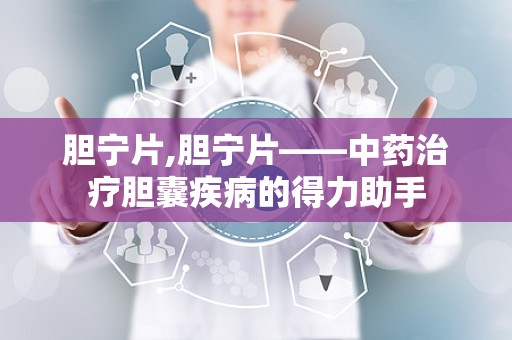 胆宁片,胆宁片——中药治疗胆囊疾病的得力助手