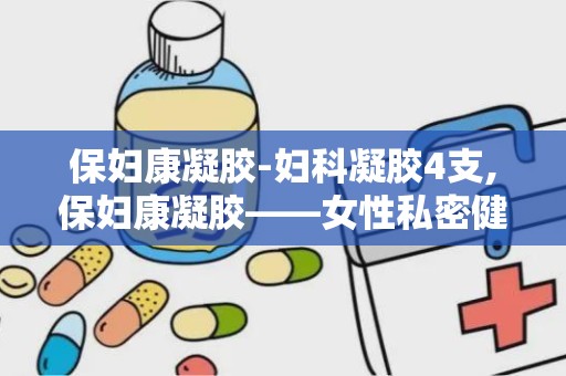 保妇康凝胶-妇科凝胶4支,保妇康凝胶——女性私密健康的守护者