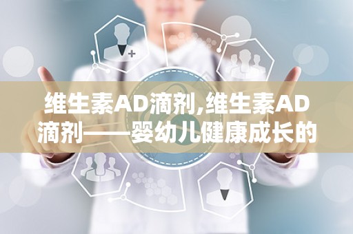 维生素AD滴剂,维生素AD滴剂——婴幼儿健康成长的好帮手