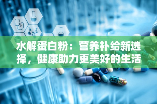 水解蛋白粉：营养补给新选择，健康助力更美好的生活