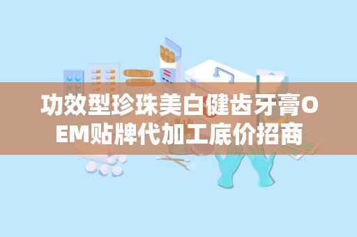 功效型珍珠美白健齿牙膏OEM贴牌代加工底价招商