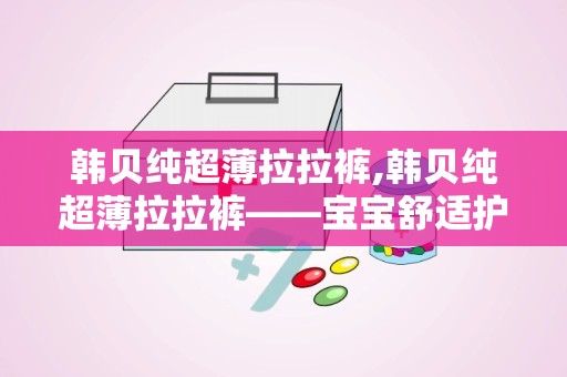 韩贝纯超薄拉拉裤,韩贝纯超薄拉拉裤——宝宝舒适护理的贴心选择