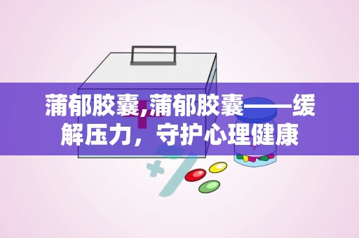 蒲郁胶囊,蒲郁胶囊——缓解压力，守护心理健康