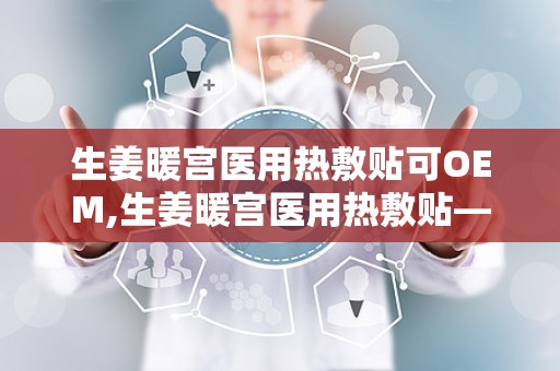 生姜暖宫医用热敷贴可OEM,生姜暖宫医用热敷贴——专业OEM定制，呵护女性健康